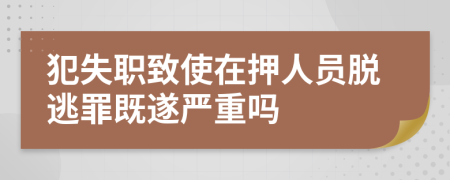 犯失职致使在押人员脱逃罪既遂严重吗