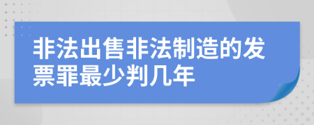 非法出售非法制造的发票罪最少判几年