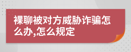 裸聊被对方威胁诈骗怎么办,怎么规定