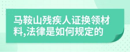 马鞍山残疾人证换领材料,法律是如何规定的