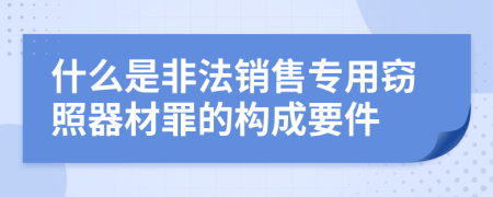 什么是非法销售专用窃照器材罪的构成要件