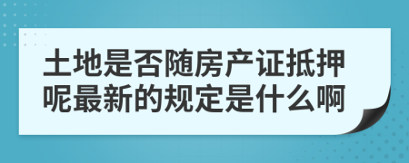土地是否随房产证抵押呢最新的规定是什么啊
