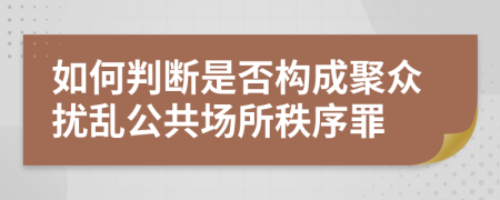 如何判断是否构成聚众扰乱公共场所秩序罪