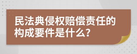 民法典侵权赔偿责任的构成要件是什么？