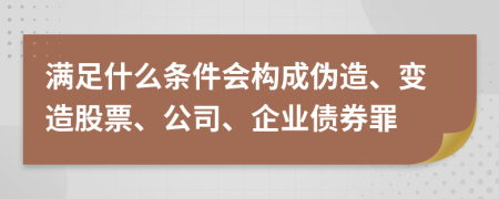 满足什么条件会构成伪造、变造股票、公司、企业债券罪