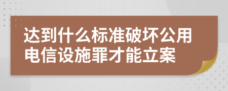 达到什么标准破坏公用电信设施罪才能立案