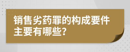 销售劣药罪的构成要件主要有哪些？