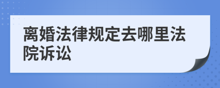 离婚法律规定去哪里法院诉讼