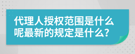 代理人授权范围是什么呢最新的规定是什么？