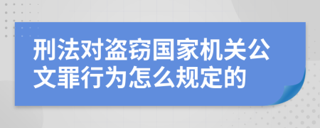 刑法对盗窃国家机关公文罪行为怎么规定的