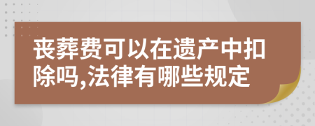 丧葬费可以在遗产中扣除吗,法律有哪些规定