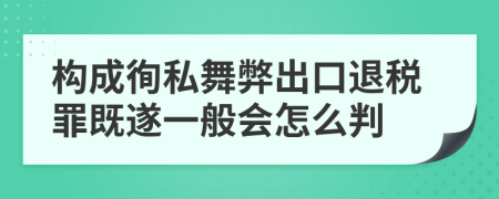 构成徇私舞弊出口退税罪既遂一般会怎么判