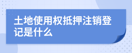 土地使用权抵押注销登记是什么