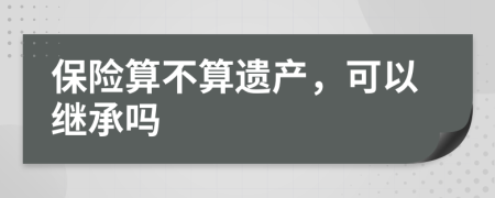 保险算不算遗产，可以继承吗