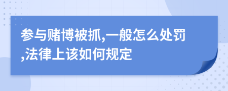 参与赌博被抓,一般怎么处罚,法律上该如何规定