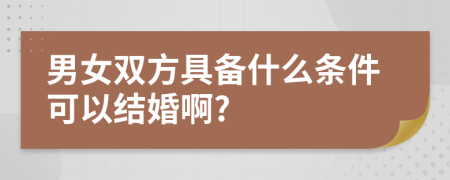 男女双方具备什么条件可以结婚啊?