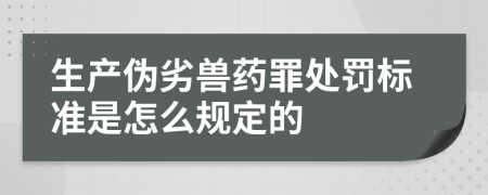 生产伪劣兽药罪处罚标准是怎么规定的