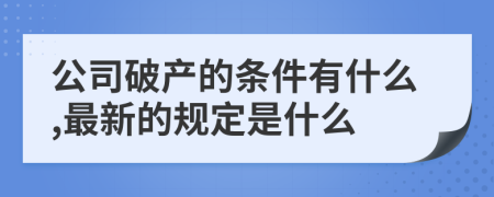 公司破产的条件有什么,最新的规定是什么