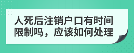 人死后注销户口有时间限制吗，应该如何处理