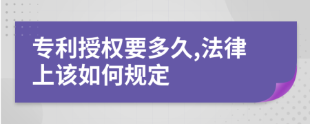 专利授权要多久,法律上该如何规定