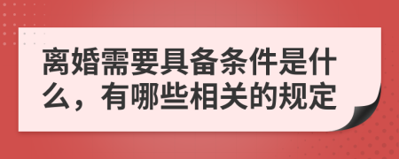 离婚需要具备条件是什么，有哪些相关的规定