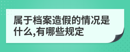 属于档案造假的情况是什么,有哪些规定