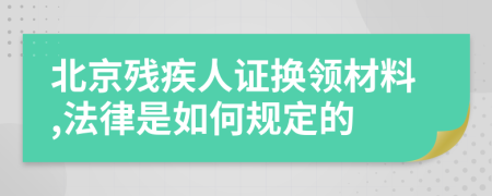 北京残疾人证换领材料,法律是如何规定的