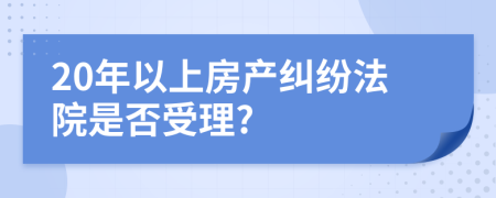 20年以上房产纠纷法院是否受理?