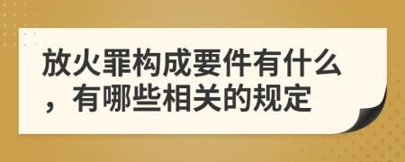 放火罪构成要件有什么，有哪些相关的规定