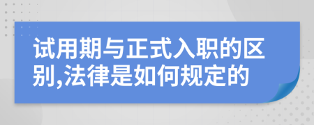 试用期与正式入职的区别,法律是如何规定的