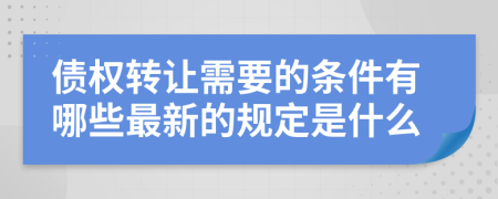 债权转让需要的条件有哪些最新的规定是什么