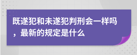 既遂犯和未遂犯判刑会一样吗，最新的规定是什么