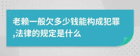 老赖一般欠多少钱能构成犯罪,法律的规定是什么