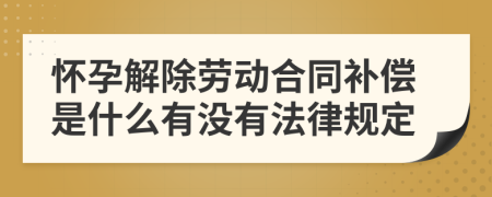 怀孕解除劳动合同补偿是什么有没有法律规定