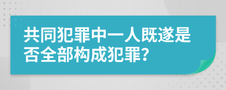 共同犯罪中一人既遂是否全部构成犯罪？