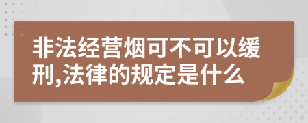 非法经营烟可不可以缓刑,法律的规定是什么