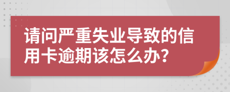 请问严重失业导致的信用卡逾期该怎么办？