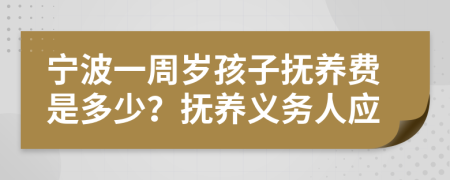 宁波一周岁孩子抚养费是多少？抚养义务人应