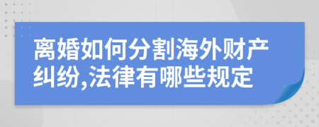 离婚如何分割海外财产纠纷,法律有哪些规定