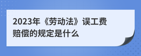 2023年《劳动法》误工费赔偿的规定是什么