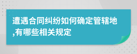 遭遇合同纠纷如何确定管辖地,有哪些相关规定