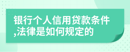 银行个人信用贷款条件,法律是如何规定的