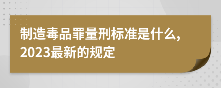 制造毒品罪量刑标准是什么,2023最新的规定