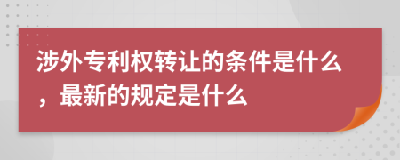 涉外专利权转让的条件是什么，最新的规定是什么