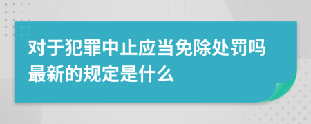 对于犯罪中止应当免除处罚吗最新的规定是什么