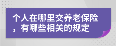 个人在哪里交养老保险，有哪些相关的规定