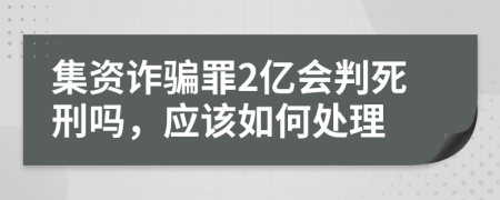 集资诈骗罪2亿会判死刑吗，应该如何处理