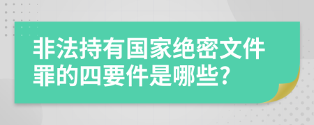 非法持有国家绝密文件罪的四要件是哪些?