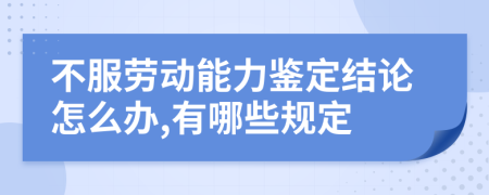 不服劳动能力鉴定结论怎么办,有哪些规定