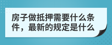 房子做抵押需要什么条件，最新的规定是什么